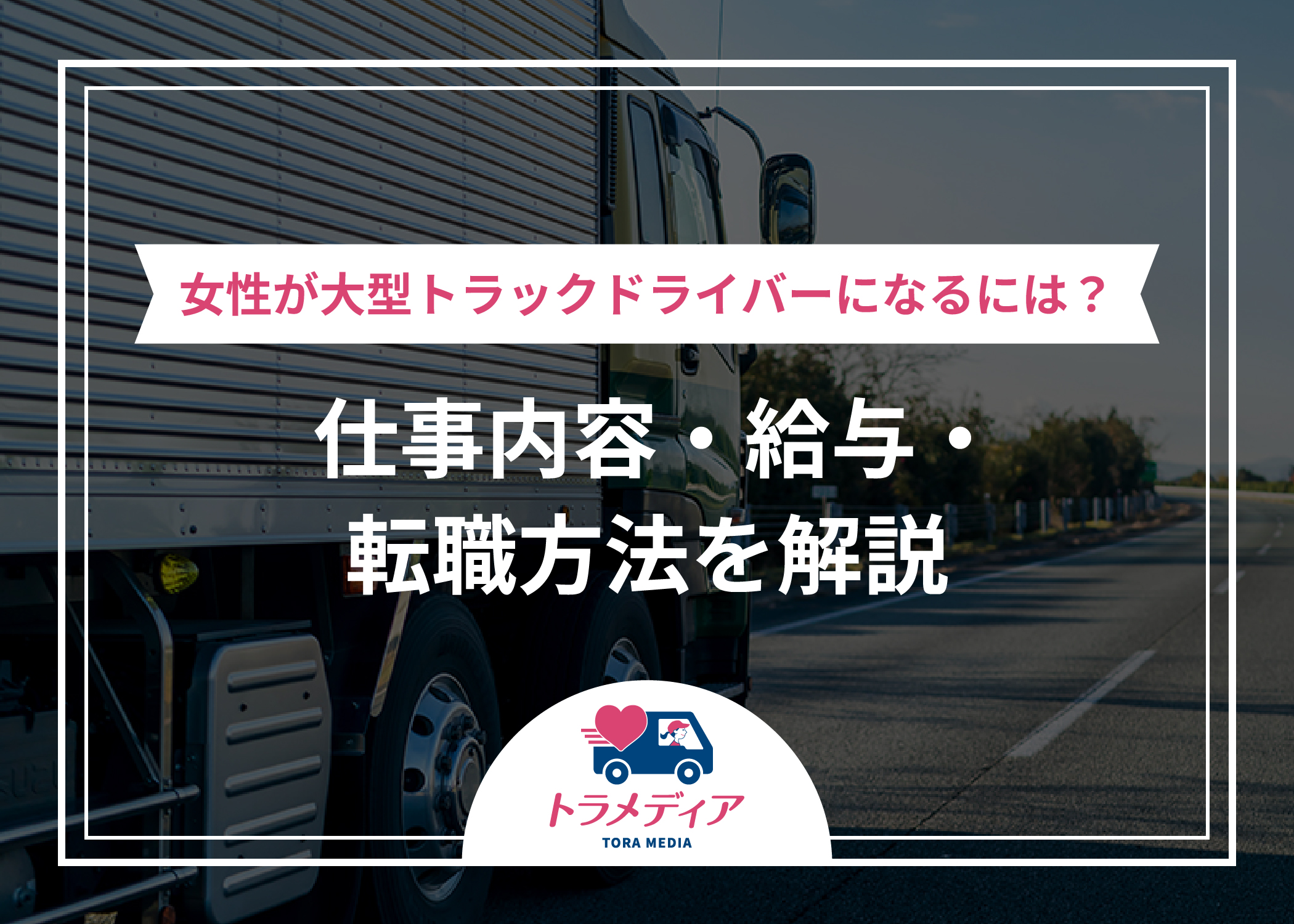 女性が大型トラックドライバーになるには？仕事内容・給与・転職方法を解説｜トラガール