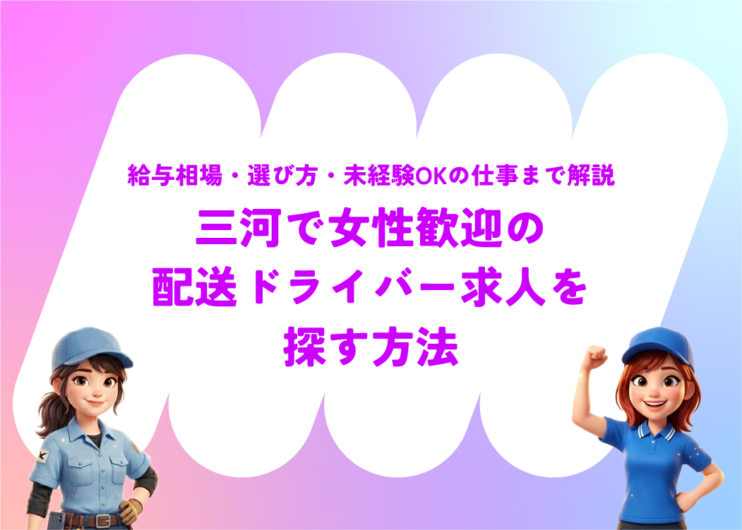 三河で女性歓迎の配送ドライバー求人を探す方法｜給与相場・選び方・未経験OKの仕事まで解説