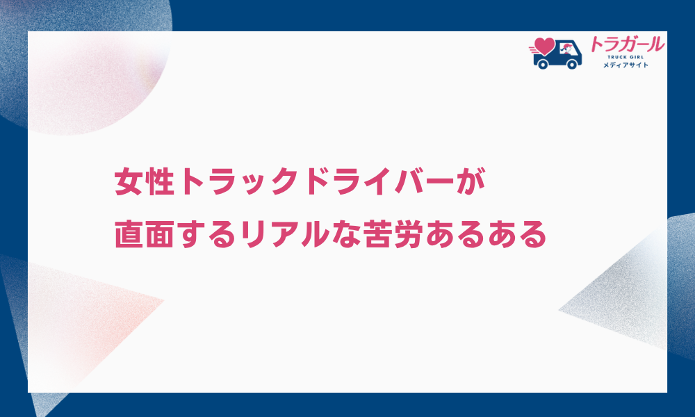 女性トラックドライバーが直面するリアルな苦労あるある