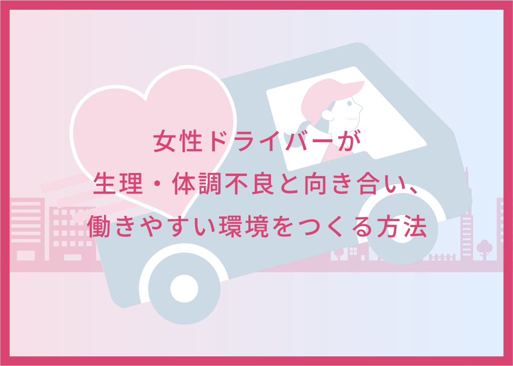 女性ドライバーが生理・体調不良と向き合い、働きやすい環境をつくる方法