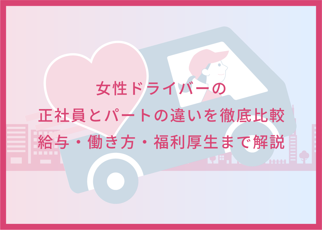 女性ドライバーの正社員とパートの違いを徹底比較｜給与・働き方・福利厚生まで解説