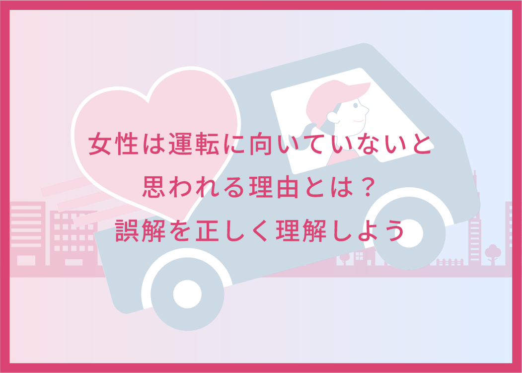 女性は運転に向いていないと思われる理由とは？誤解を正しく理解しよう