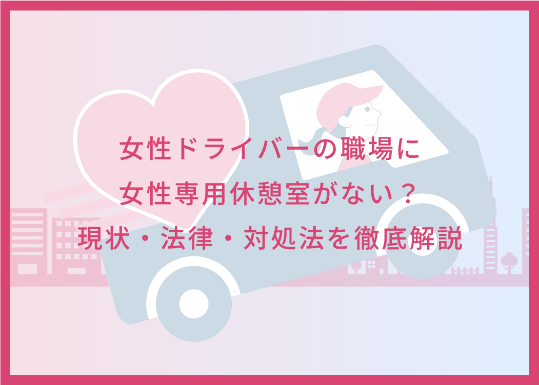 女性ドライバーの職場に女性専用休憩室がない？現状・法律・対処法を徹底解説