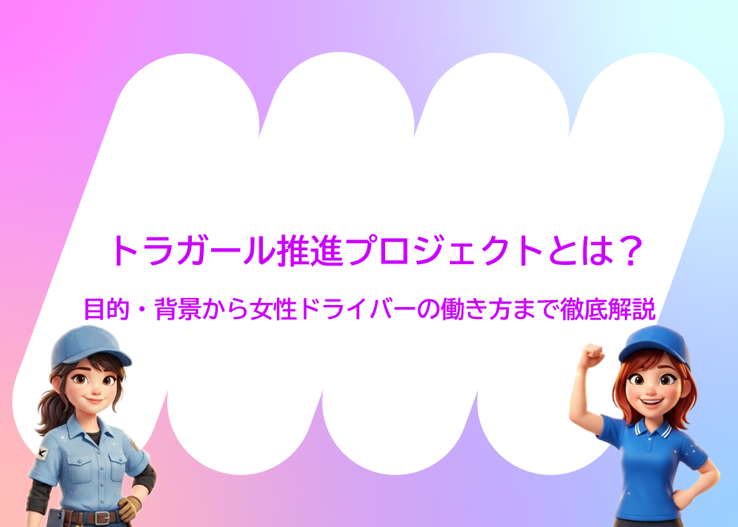 トラガール推進プロジェクトとは？目的・背景から女性ドライバーの働き方まで徹底解説