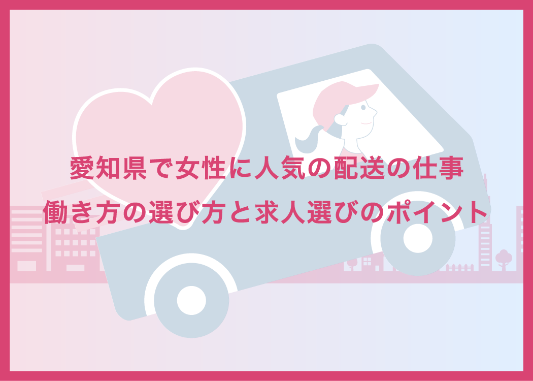 愛知県で女性に人気の配送の仕事|働き方の選び方と求人選びのポイント