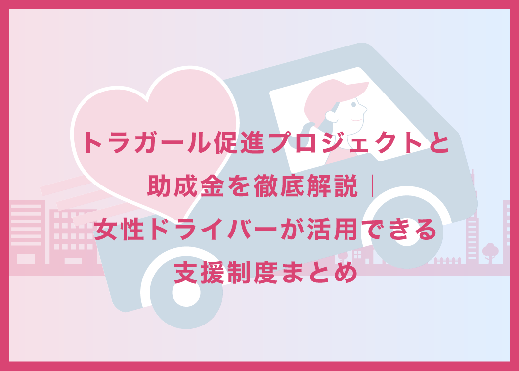 トラガール促進プロジェクトと助成金を徹底解説!女性ドライバーが活用できる支援制度まとめ