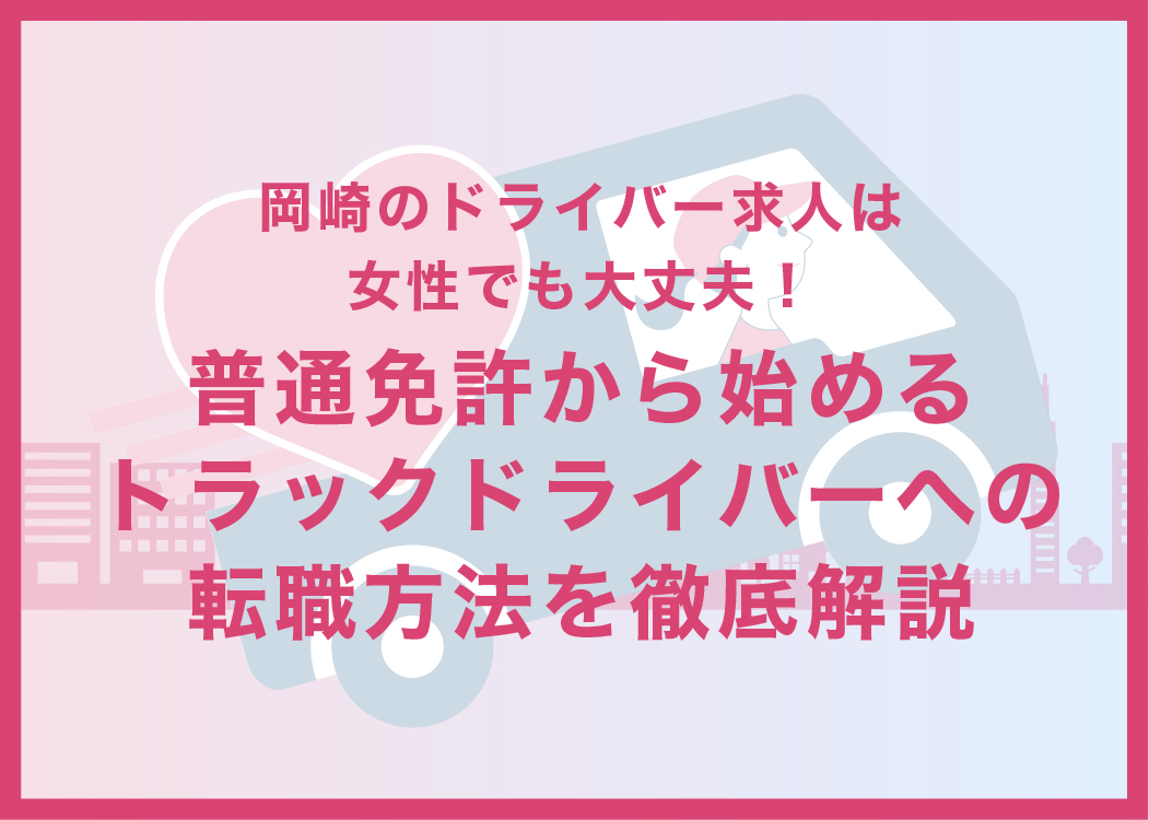岡崎のドライバー求人は女性でも大丈夫！普通免許から始めるトラックドライバーへの転職方法を徹底解説