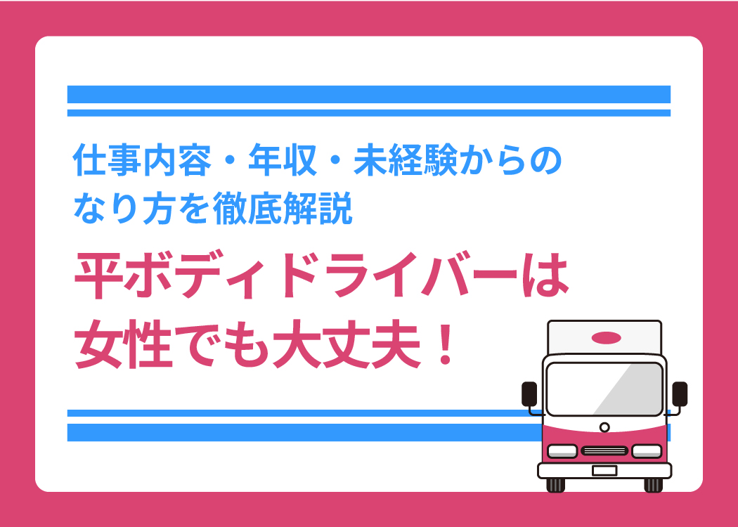 平ボディドライバーは女性でも大丈夫！仕事内容・年収・未経験からのなり方を徹底解説