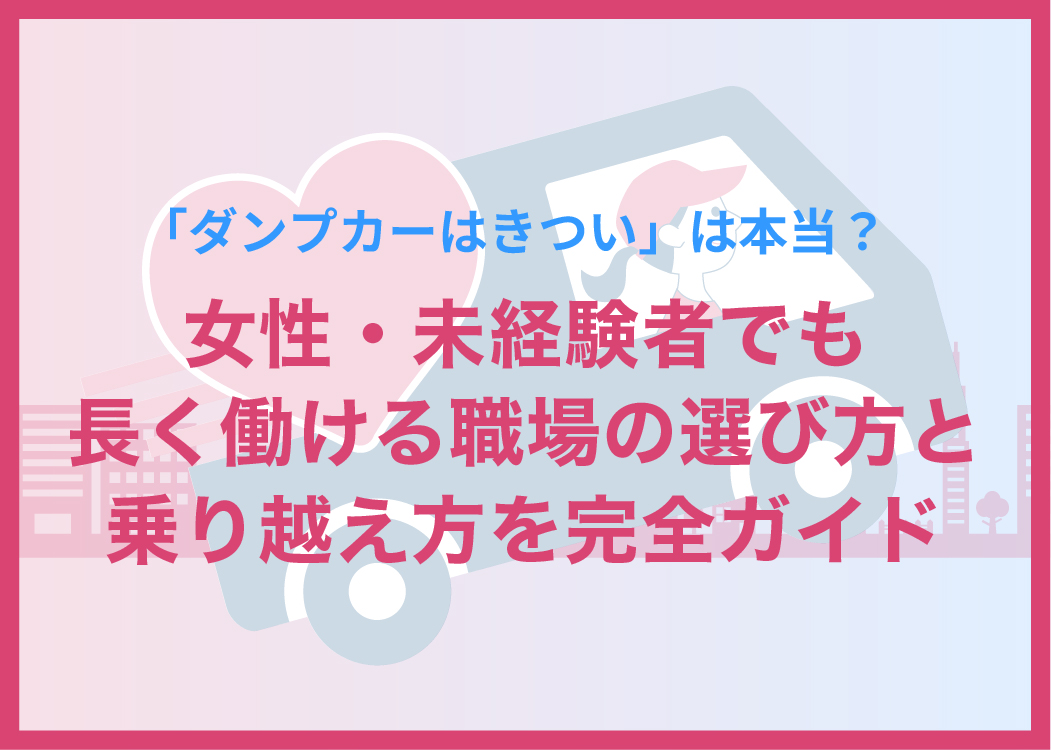 「ダンプカーはきつい」は本当？女性・未経験者でも長く働ける職場の選び方と乗り越え方を完全ガイド