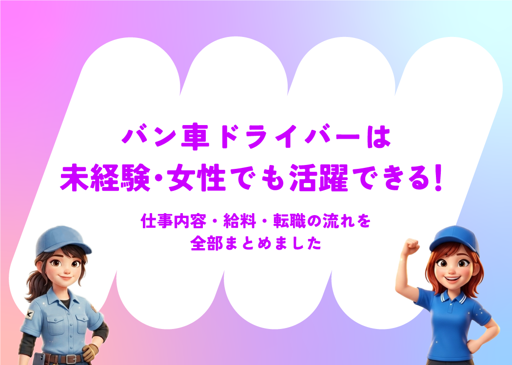 バン車ドライバーは未経験・女性でも活躍できる！仕事内容・給料・転職の流れを全部まとめました