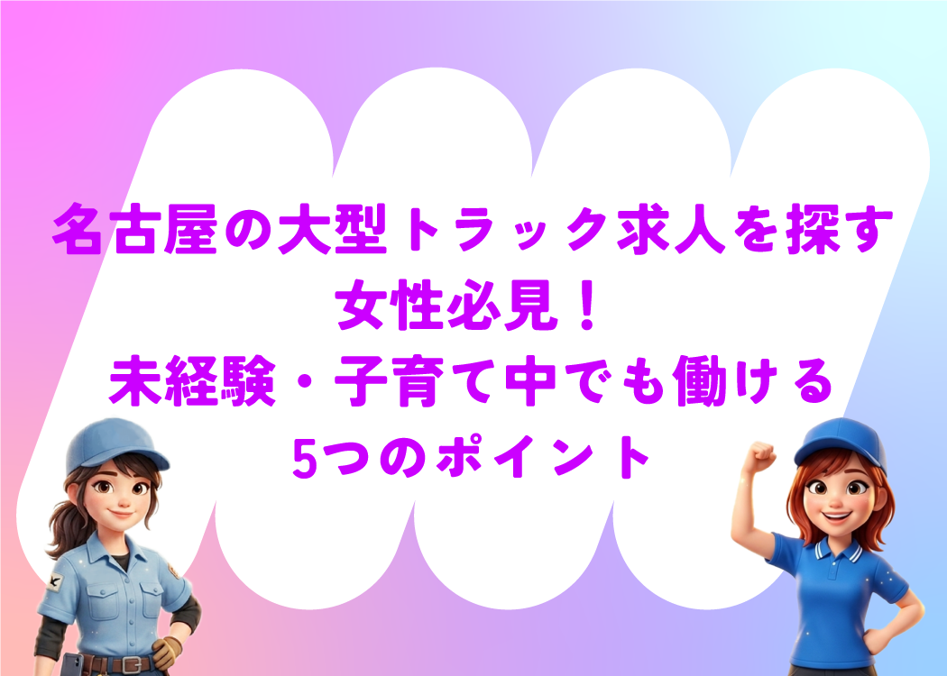 名古屋の大型トラック求人を探す女性必見！未経験・子育て中でも働ける5つのポイント