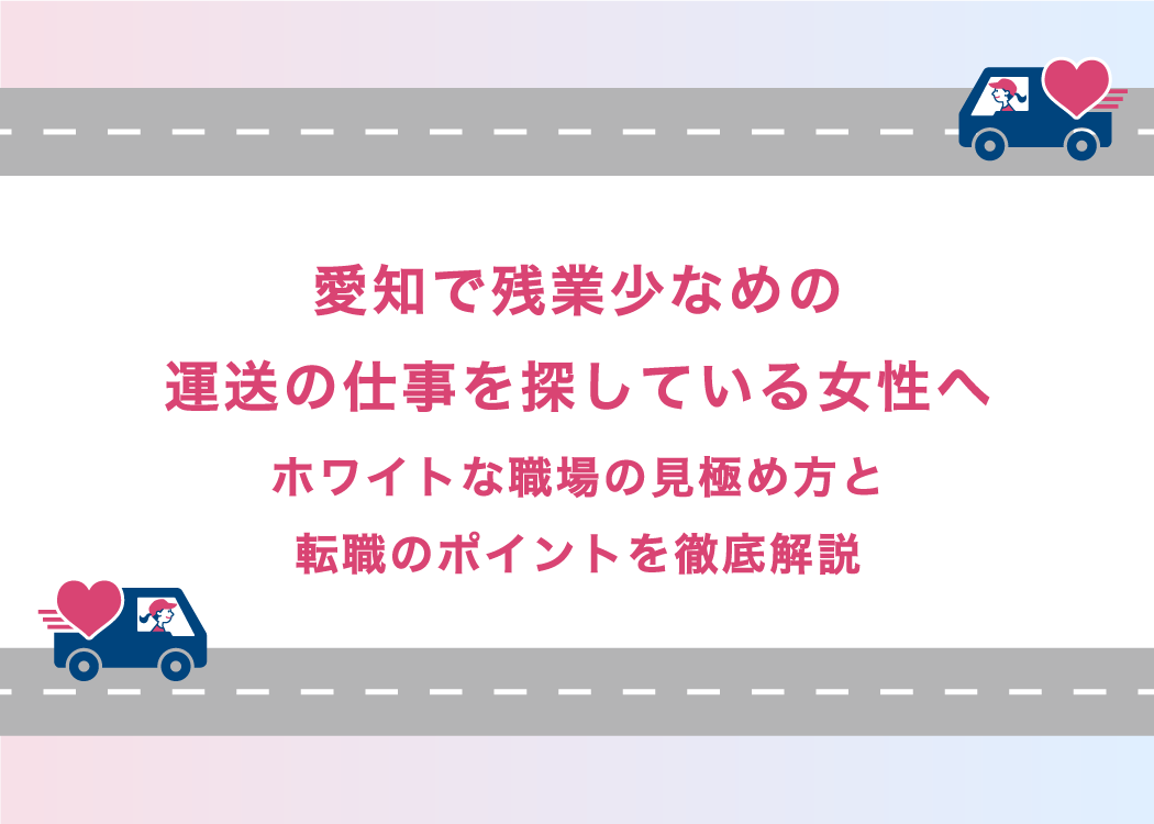 愛知で残業少なめの運送の仕事を探している女性へ｜ホワイトな職場の見極め方と転職のポイントを徹底解説