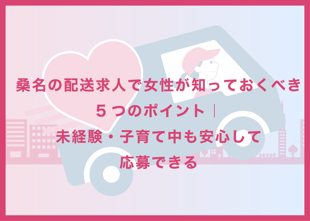 桑名の配送求人で女性が知っておくべき5つのポイント｜未経験・子育て中も安心して応募できる