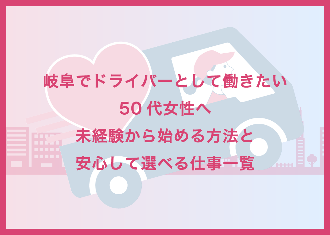 岐阜でドライバーとして働きたい50代女性へ｜未経験から始める方法と安心して選べる仕事一覧