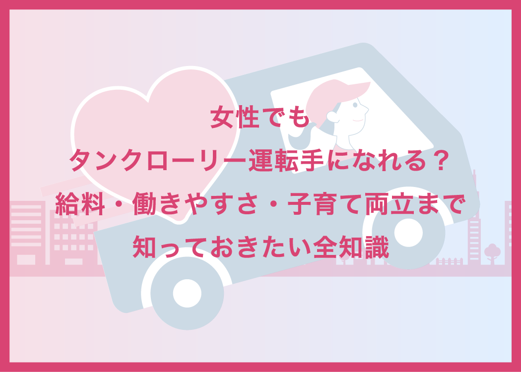 女性でもタンクローリー運転手になれる？給料・働きやすさ・子育て両立まで知っておきたい全知識