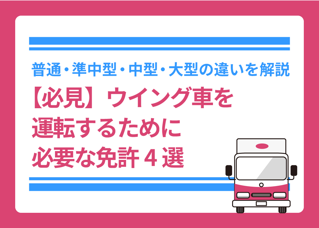 【必見】ウイング車を運転するために必要な免許4選｜普通・準中型・中型・大型の違いを解説