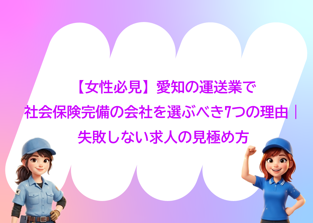 【女性必見】愛知の運送業で社会保険完備の会社を選ぶべき7つの理由｜失敗しない求人の見極め方