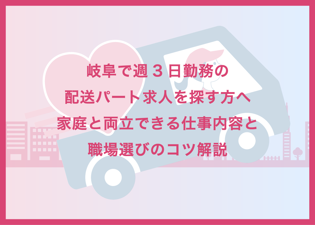 岐阜で週3日勤務の配送パート求人を探す方へ｜家庭と両立できる仕事内容と職場選びのコツ解説