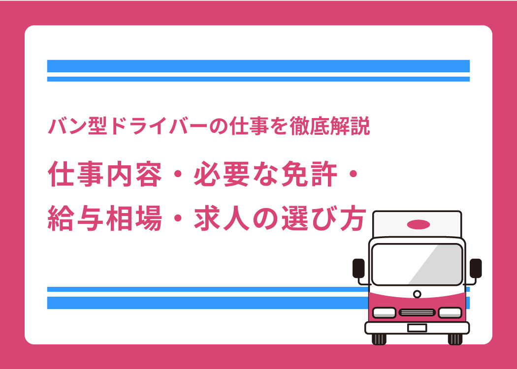 バン型ドライバーの仕事を徹底解説｜仕事内容・必要な免許・給与相場・求人の選び方