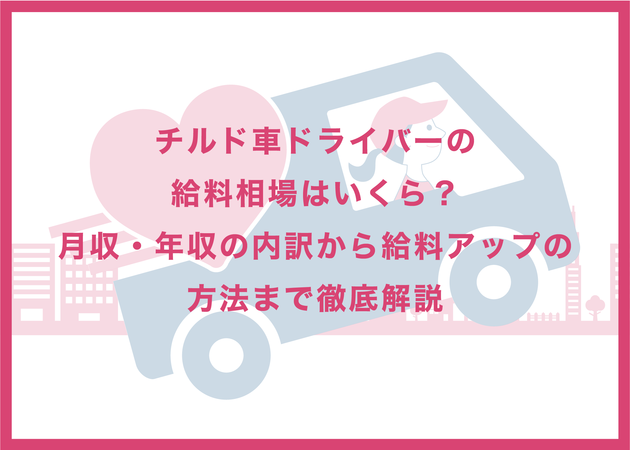 チルド車ドライバーの給料相場はいくら?月収・年収の内訳から給料アップの方法まで徹底解説
