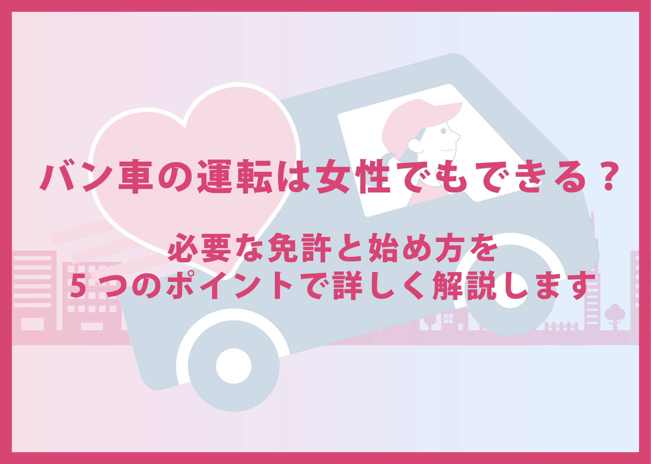 バン車は女性でも運転できる?必要な免許と始め方を5つのポイントで詳しく解説します