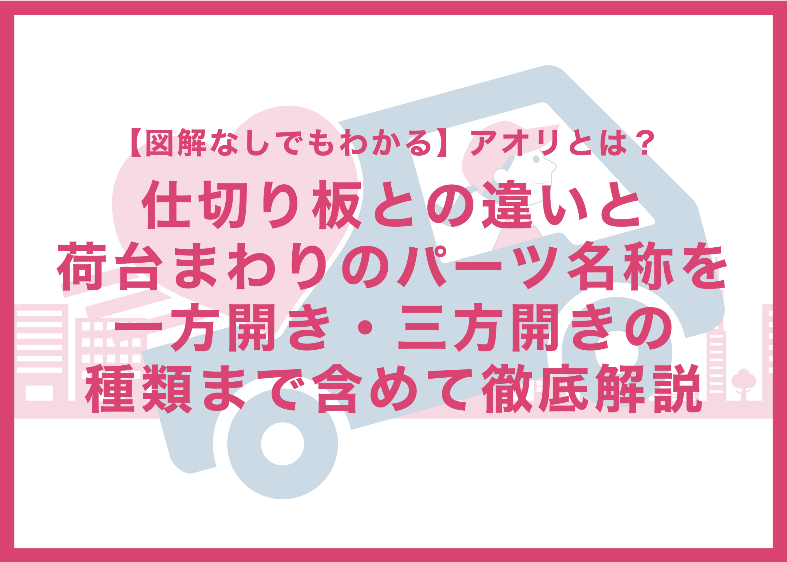 アオリとは?後あおり・前あおりの違いと仕切り板の役割|トラックの荷台の名称を一方開き・三方開きまで解説