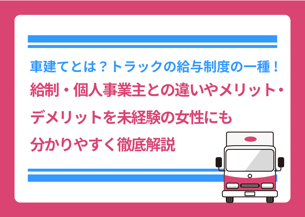 車建てとは？トラックの給与制度の一種!月給制・個人事業主との違いやメリット・デメリットを未経験の女性にも分かりやすく徹底解説