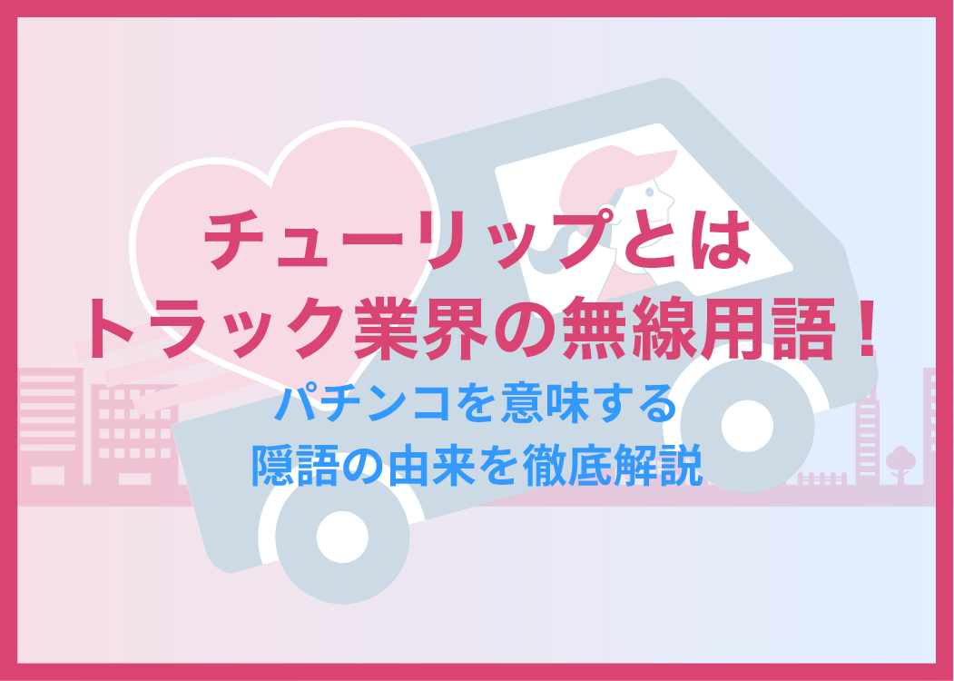 チューリップとはトラック業界の無線用語!パチンコを意味する隠語の由来を徹底解説