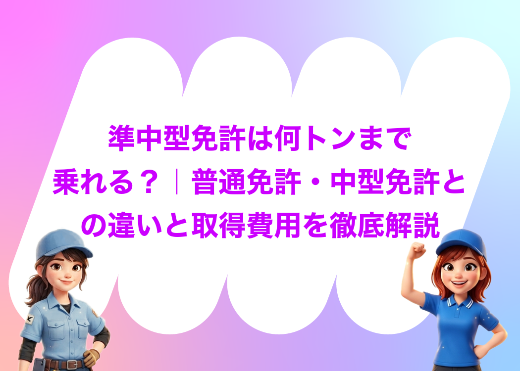 準中型免許は何トンまで乗れる？｜普通免許・中型免許との違いと取得費用を徹底解説