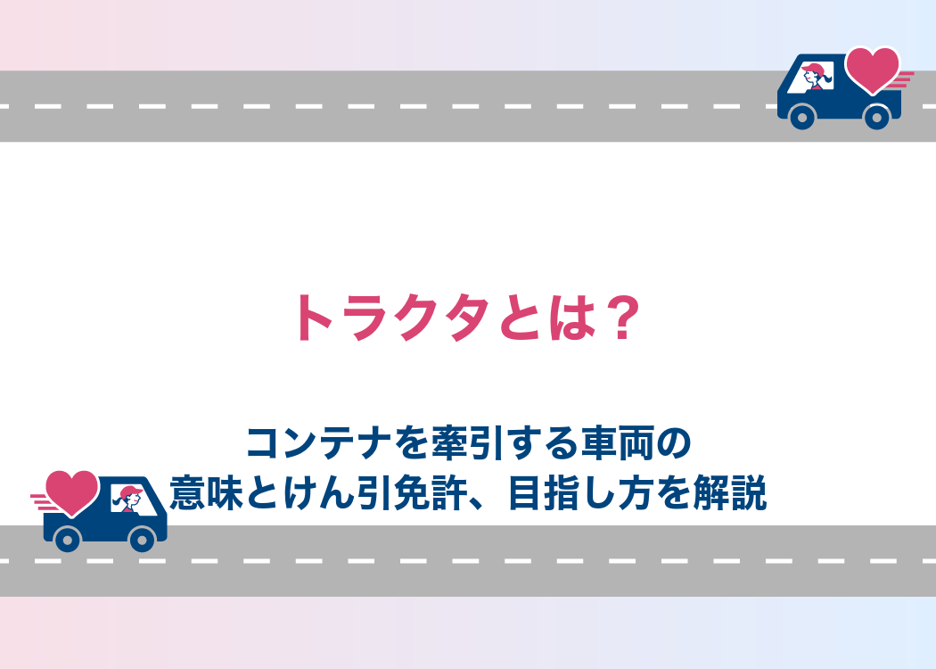 トラクタとは？｜コンテナを牽引する車両の意味とけん引免許、目指し方を解説