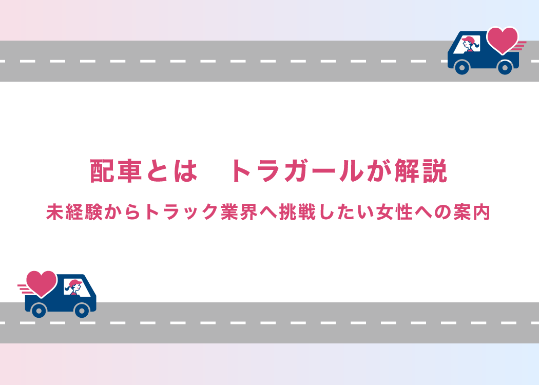 配車とはトラガールが解説|未経験からトラック業界へ挑戦したい女性への案内