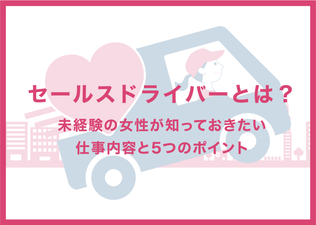 セールスドライバーとは？未経験の女性が知っておきたい仕事内容と5つのポイント