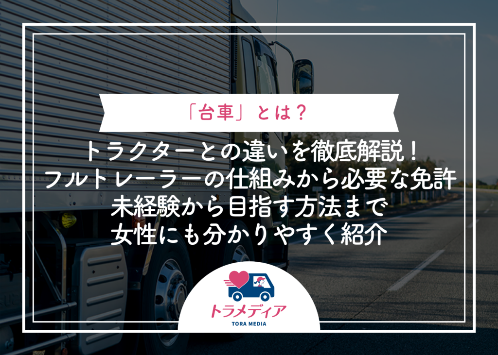 「台車とは?」トラクターとの違いを徹底解説!フルトレーラーの仕組みから必要な免許・未経験から目指す方法まで女性にも分かりやすく紹介