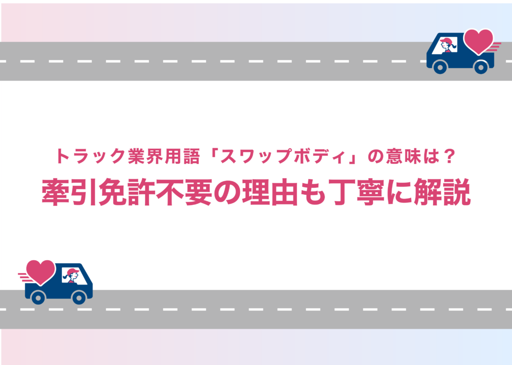 トラック業界用語「スワップボディ」の意味は?牽引免許不要の理由も丁寧に解説