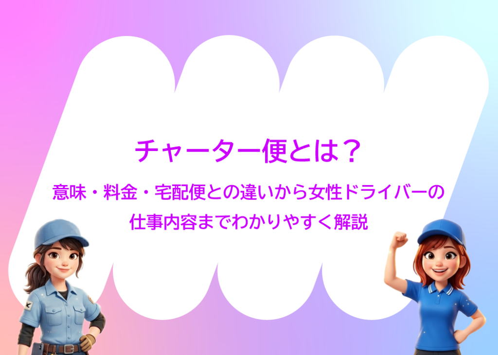 チャーター便とは？意味・料金・宅配便との違いから女性ドライバーの仕事内容までわかりやすく解説