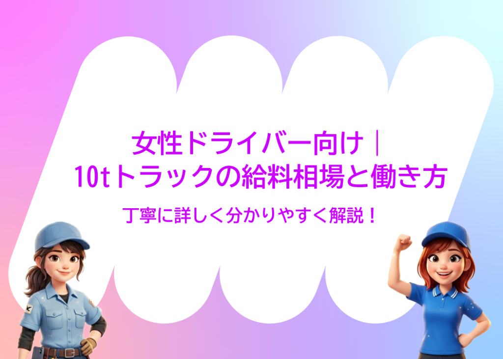 女性ドライバー向け|10tトラックの給料相場と働き方を丁寧に詳しく分かりやすく解説