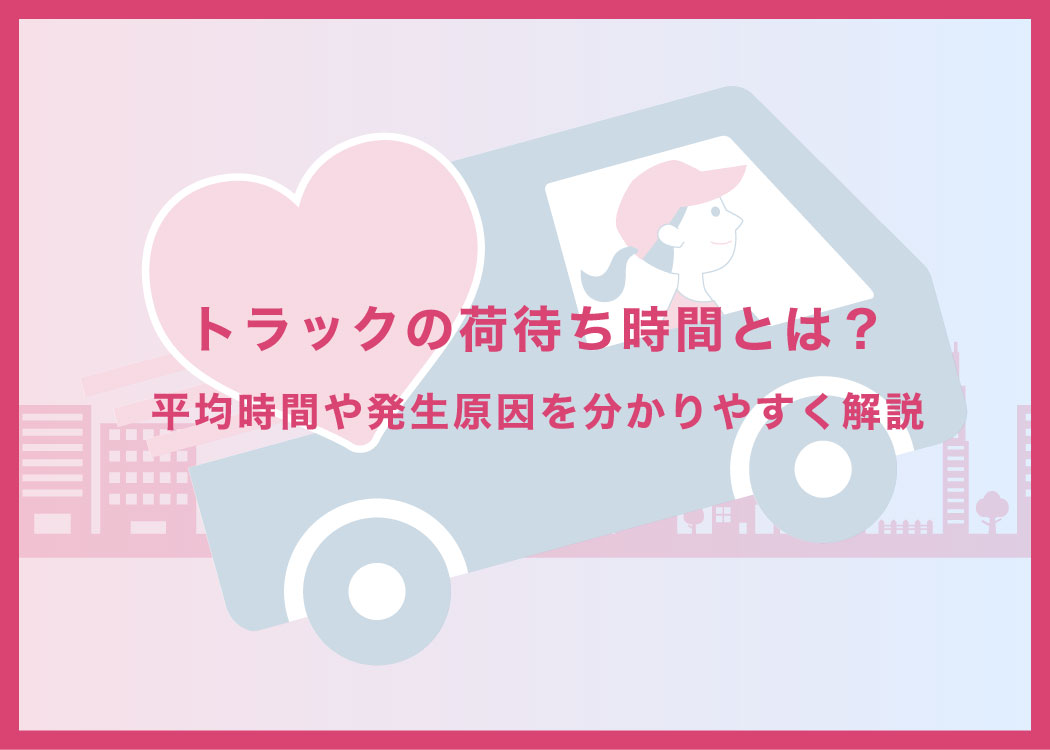 トラックの荷待ち時間とは？平均時間や発生原因を分かりやすく解説