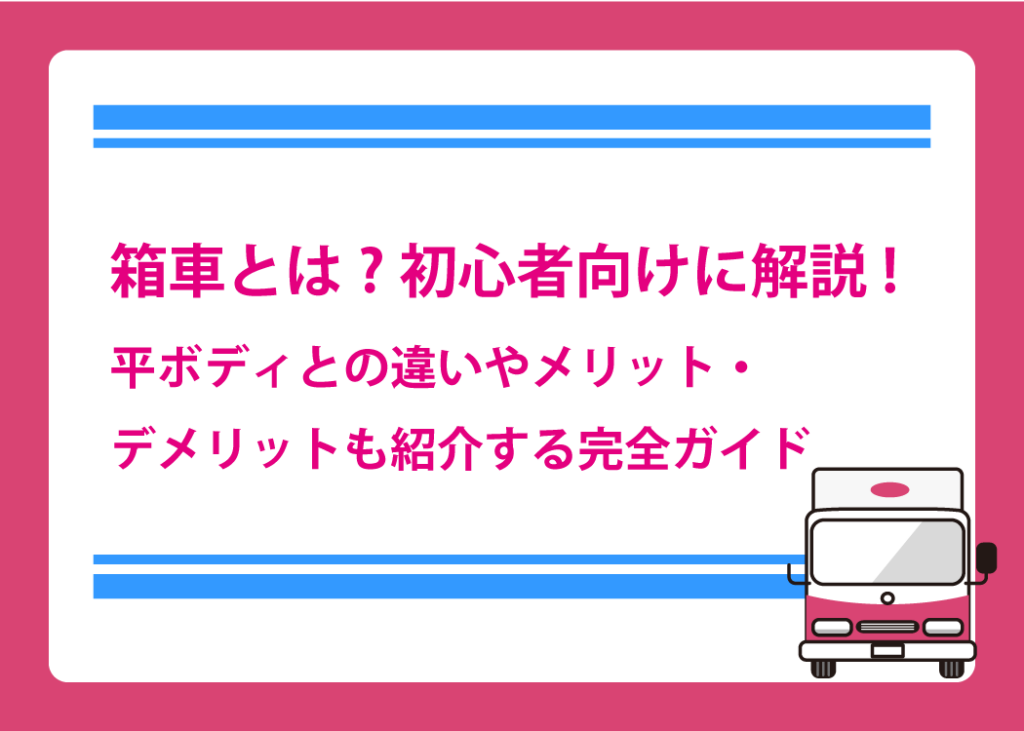 箱車とは?初心者向けに解説!平ボディとの違いやメリット・デメリットも紹介する完全ガイド