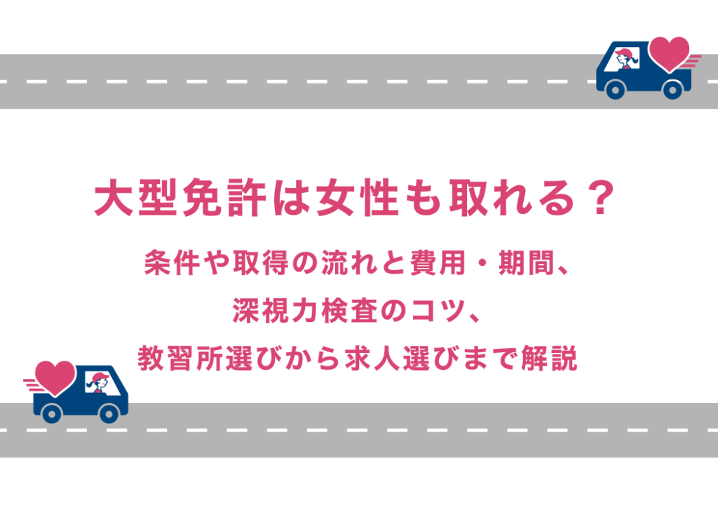 大型免許は女性も取れる？条件や取得の流れと費用・期間、深視力検査のコツ、教習所選びから求人選びまで解説