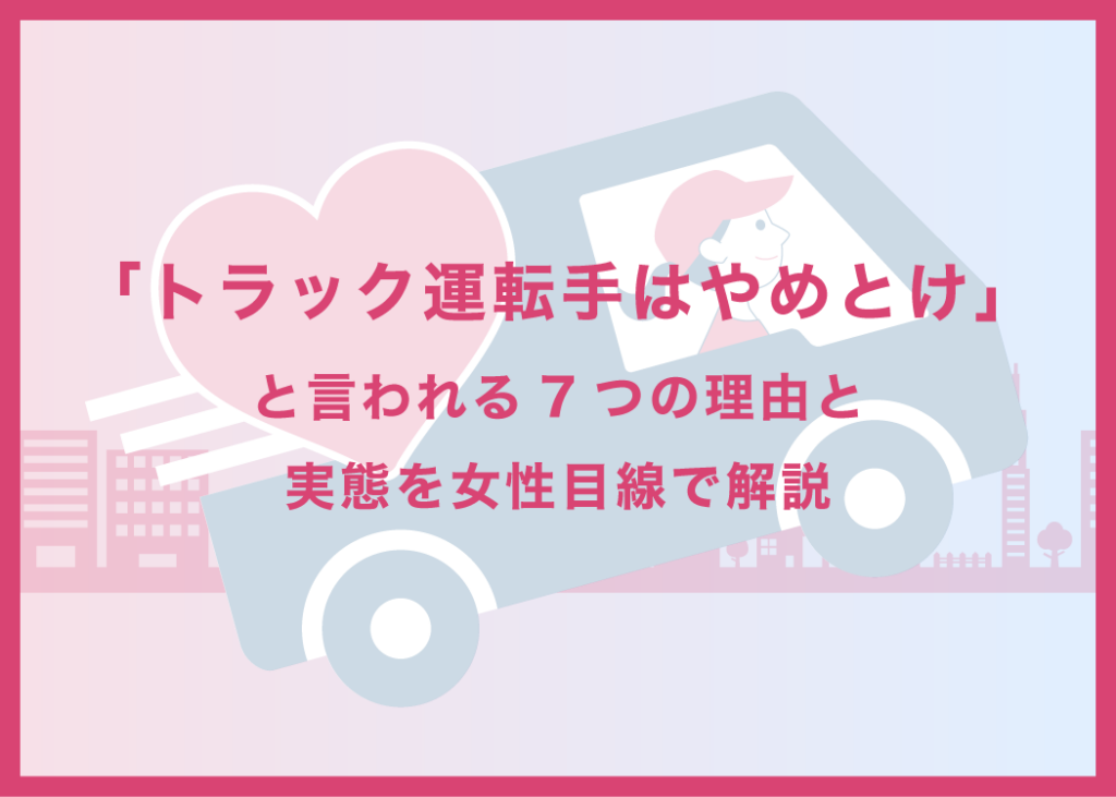 トラック運転手はやめとけと言われる7つの理由と実態を女性目線で解説