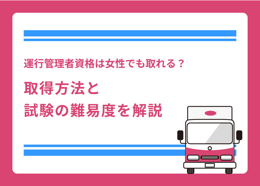 運行管理者資格は女性でも取れる？取得方法と試験の難易度を解説
