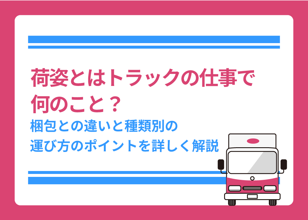 荷姿とはトラックの仕事で何のこと？梱包との違いと種類別の運び方のポイントを詳しく解説