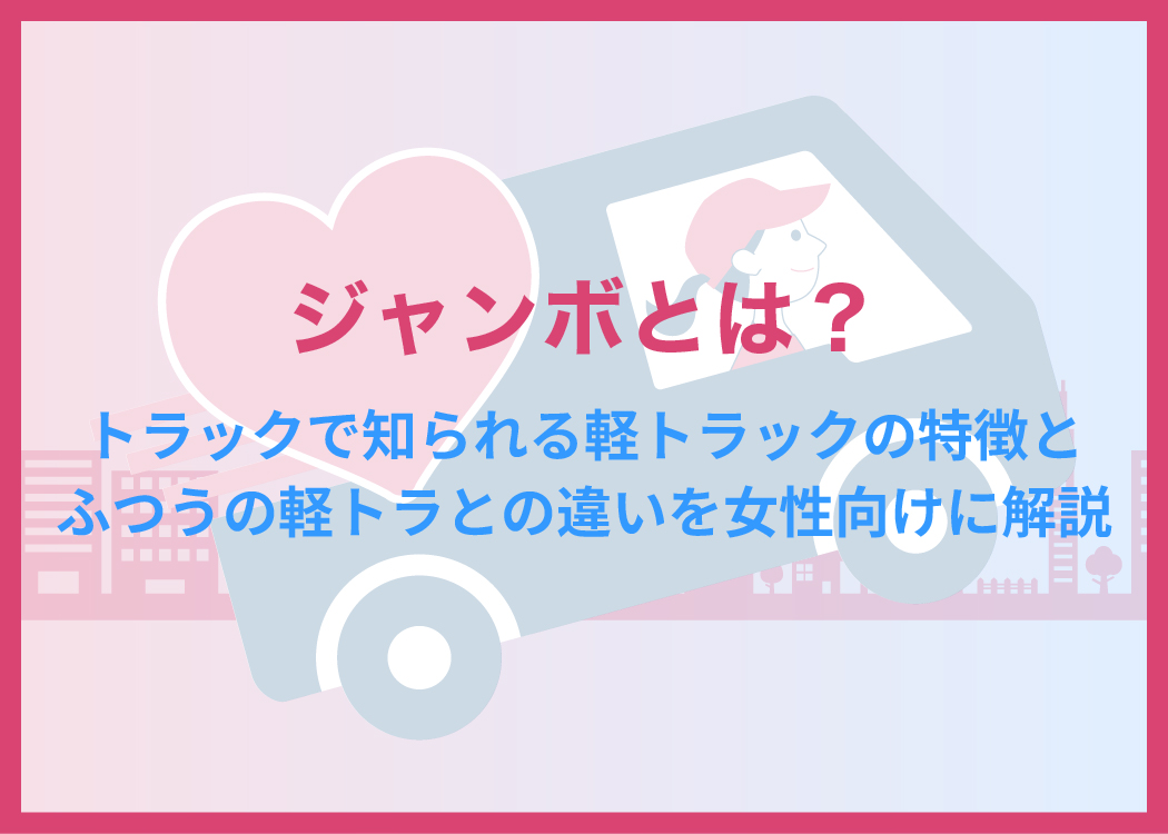 ジャンボとは?トラックで知られる軽トラックの特徴とふつうの軽トラとの違いを女性向けに解説