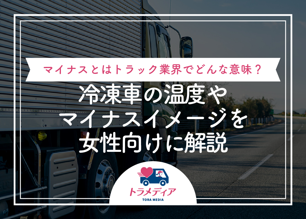 マイナスとはトラック業界でどんな意味?冷凍車の温度やマイナスイメージを女性向けに解説