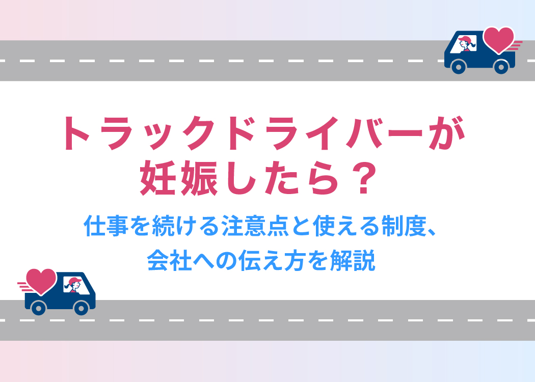 トラックドライバーが妊娠したら?仕事を続ける注意点と使える制度、会社への伝え方を解説