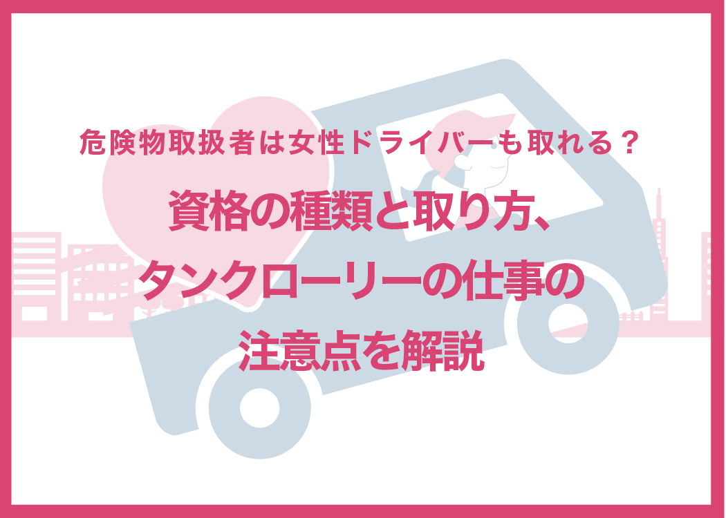 危険物取扱者は女性ドライバーも取れる？資格の種類と取り方、タンクローリーの仕事の注意点を解説