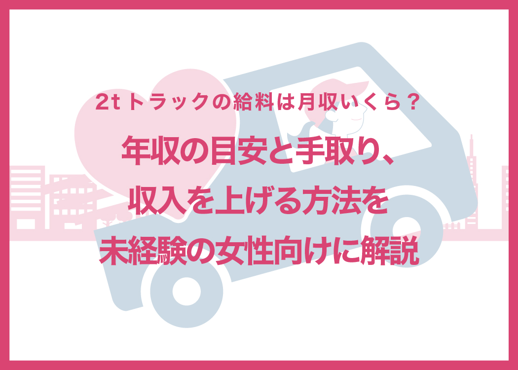 2tトラックの給料は月収いくら？年収の目安と手取り、収入を上げる方法を未経験の女性向けに解説