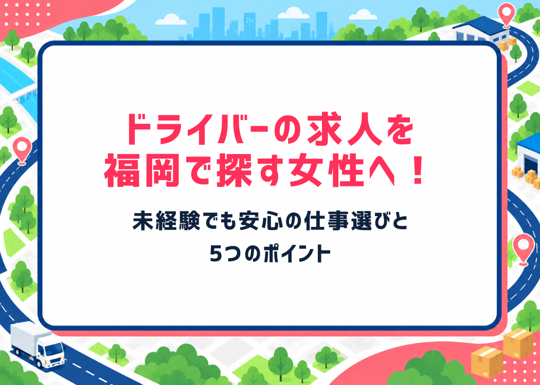 ドライバーの求人を福岡で探す女性へ！未経験でも安心の仕事選びと5つのポイント