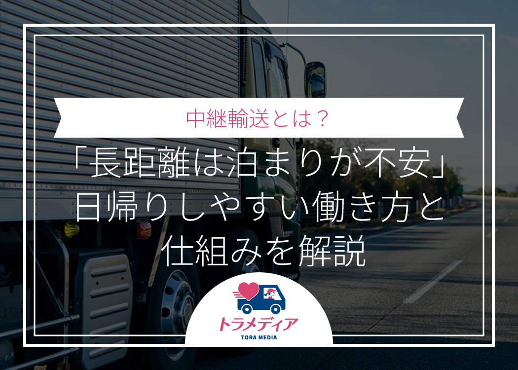 中継輸送とは？「長距離は泊まりが不安」日帰りしやすい働き方と仕組みを解説
