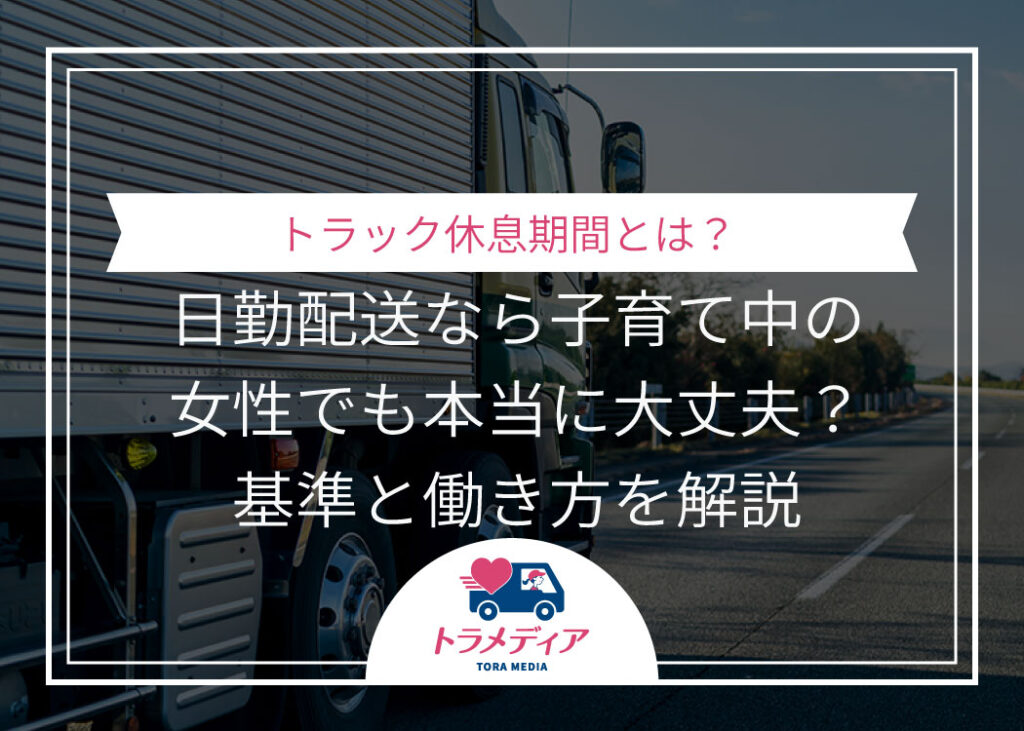 トラック休息期間とは？日勤配送なら子育て中の女性でも本当に大丈夫？基準と働き方を解説